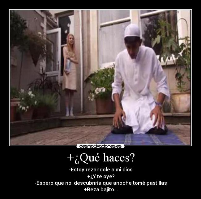 +¿Qué haces? - -Estoy rezándole a mi dios
+¿Y te oye?
-Espero que no, descubriría que anoche tomé pastillas
+Reza bajito...