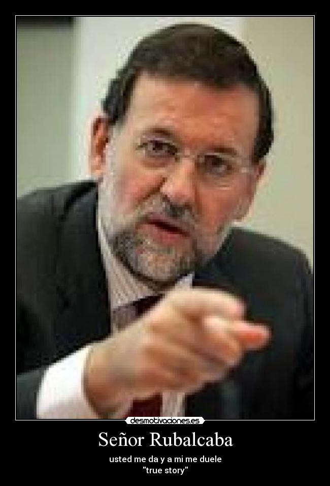 Señor Rubalcaba - usted me da y a mi me duele
true story