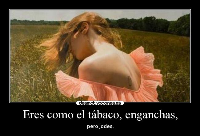 Eres como el tábaco, enganchas, - 