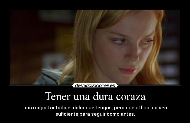 Tener una dura coraza - para soportar todo el dolor que tengas, pero que al final no sea
suficiente para seguir como antes.