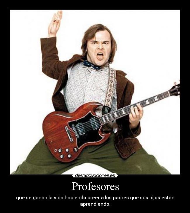 Profesores - que se ganan la vida haciendo creer a los padres que sus hijos están aprendiendo.