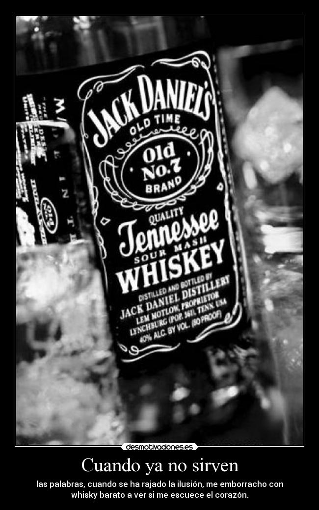 Cuando ya no sirven - las palabras, cuando se ha rajado la ilusión, me emborracho con
whisky barato a ver si me escuece el corazón.