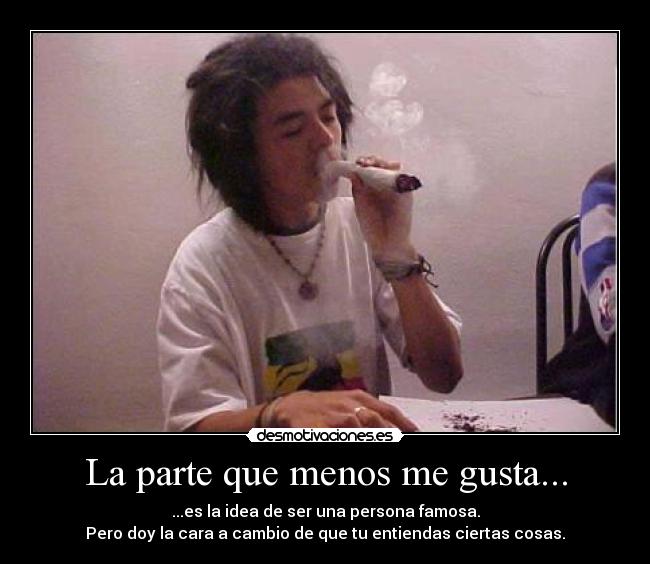 La parte que menos me gusta... - ...es la idea de ser una persona famosa.
Pero doy la cara a cambio de que tu entiendas ciertas cosas.