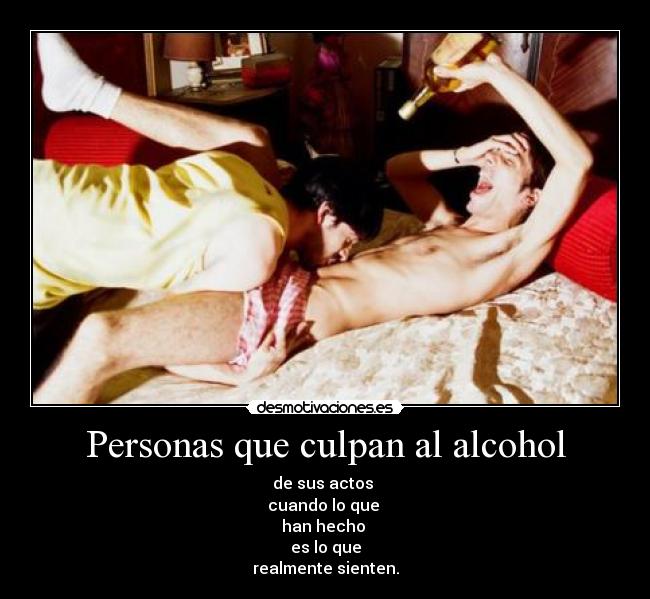 Personas que culpan al alcohol - de sus actos 
cuando lo que 
han hecho 
es lo que
realmente sienten.