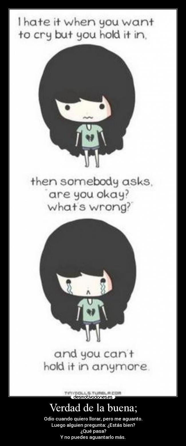 Verdad de la buena; - Odio cuando quiero llorar, pero me aguanto.
Luego alguien pregunta: ¿Estás bien?
¿Qué pasa?
Y no puedes aguantarlo más.