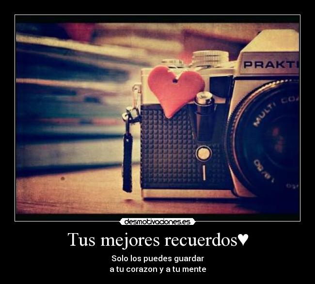 Tus mejores recuerdos♥ - Solo los puedes guardar
a tu corazon y a tu mente♥