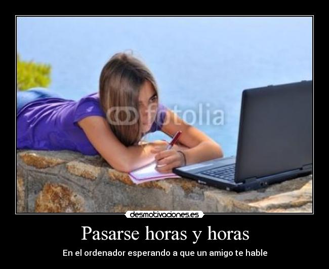 Pasarse horas y horas - En el ordenador esperando a que un amigo te hable