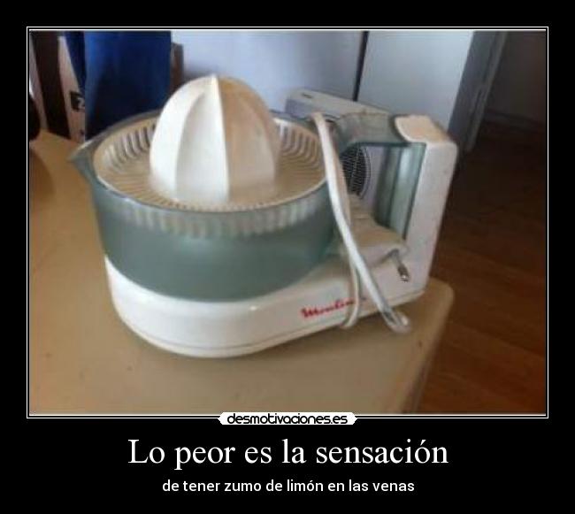Lo peor es la sensación - de tener zumo de limón en las venas