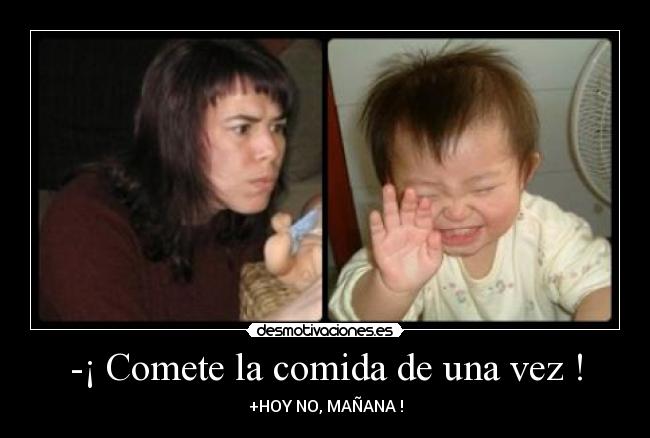 -¡ Comete la comida de una vez ! - +HOY NO, MAÑANA !