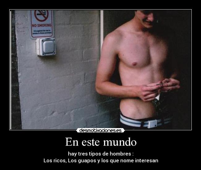 En este mundo - hay tres tipos de hombres :
Los ricos, Los guapos y los que nome interesan