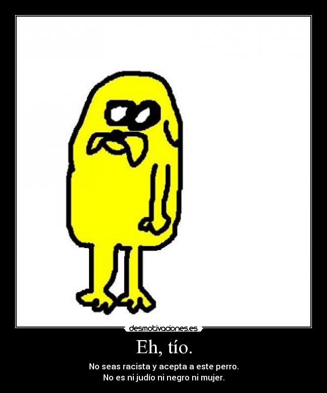 Eh, tío. - No seas racista y acepta a este perro.
No es ni judío ni negro ni mujer.