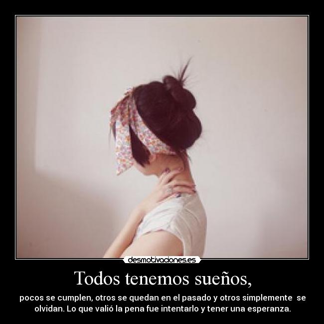 Todos tenemos sueños, - pocos se cumplen, otros se quedan en el pasado y otros simplemente se
olvidan. Lo que valió la pena fue intentarlo y tener una esperanza.