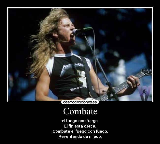 Combate - el fuego con fuego.
El fin está cerca.
Combate el fuego con fuego.
Reventando de miedo.