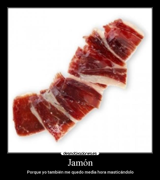 Jamón - Porque yo también me quedo media hora masticándolo