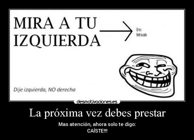 La próxima vez debes prestar - Mas atención, ahora solo te digo:
CAÍSTE!!!