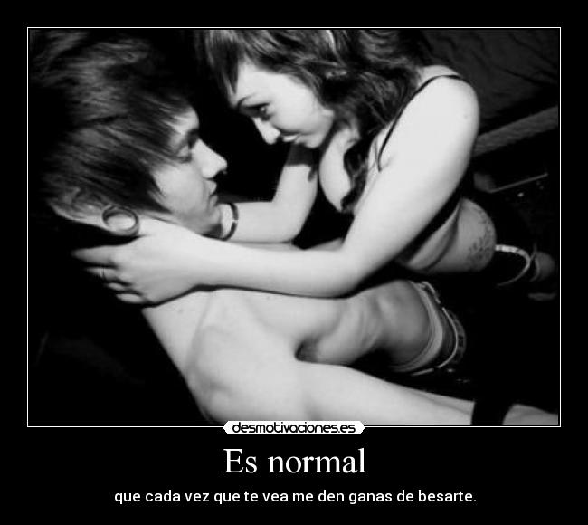 Es normal - que cada vez que te vea me den ganas de besarte.