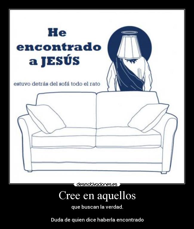 Cree en aquellos - que buscan la verdad.
Duda de quien dice haberla encontrado