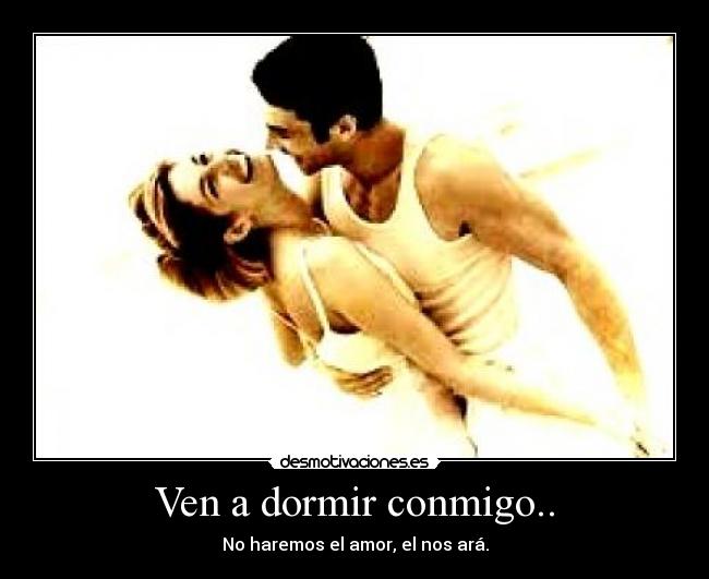 Ven a dormir conmigo.. - No haremos el amor, el nos ará.
