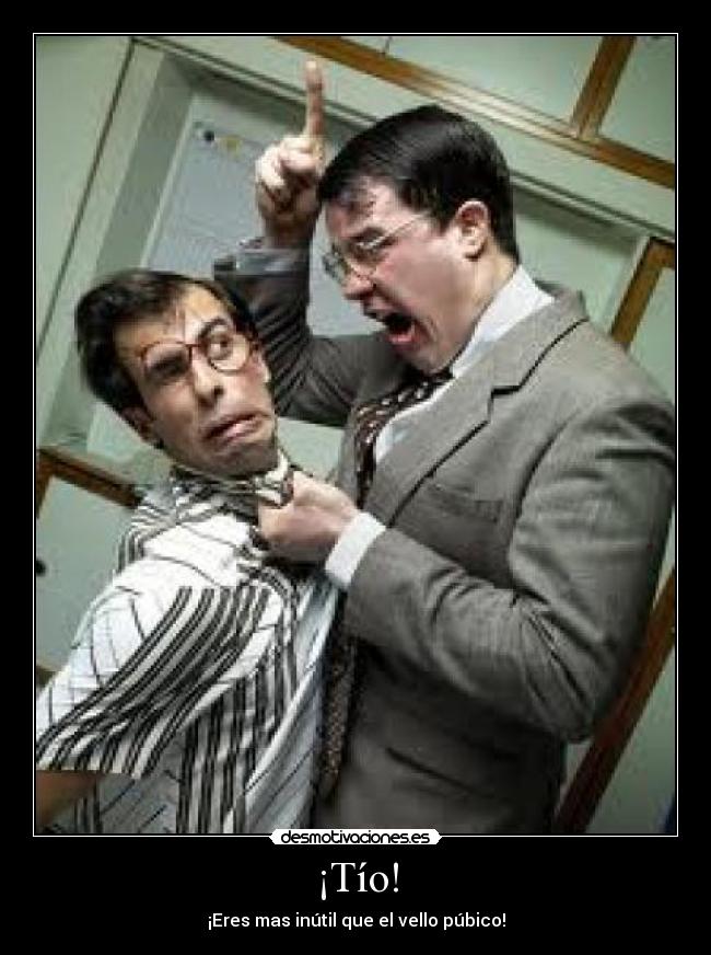 ¡Tío! - ¡Eres mas inútil que el vello púbico!