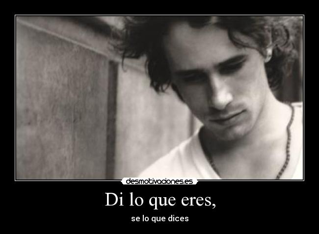 Di lo que eres, - se lo que dices