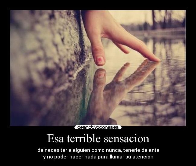 Esa terrible sensacion - de necesitar a alguien como nunca, tenerle delante
y no poder hacer nada para llamar su atencion