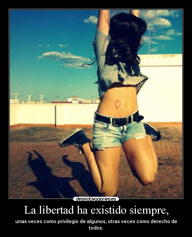 La libertad ha existido siempre, - unas veces como privilegio de algunos, otras veces como derecho de todos.