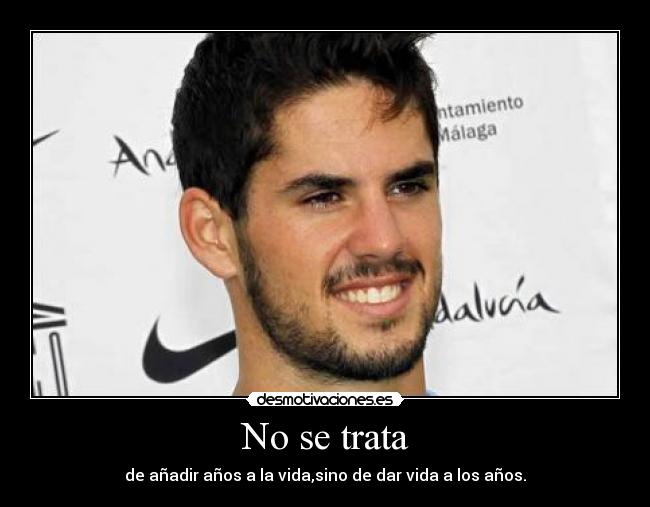 No se trata - de añadir años a la vida,sino de dar vida a los años.