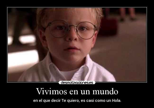 Vivimos en un mundo - en el que decir Te quiero, es casi como un Hola.