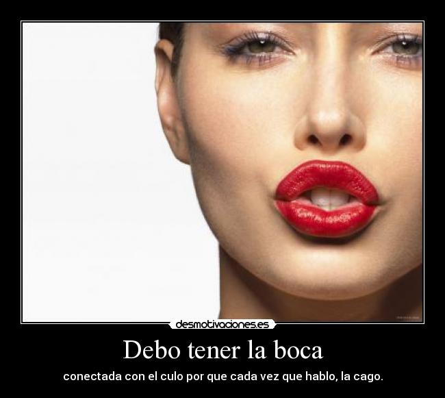 Debo tener la boca - conectada con el culo por que cada vez que hablo, la cago.
