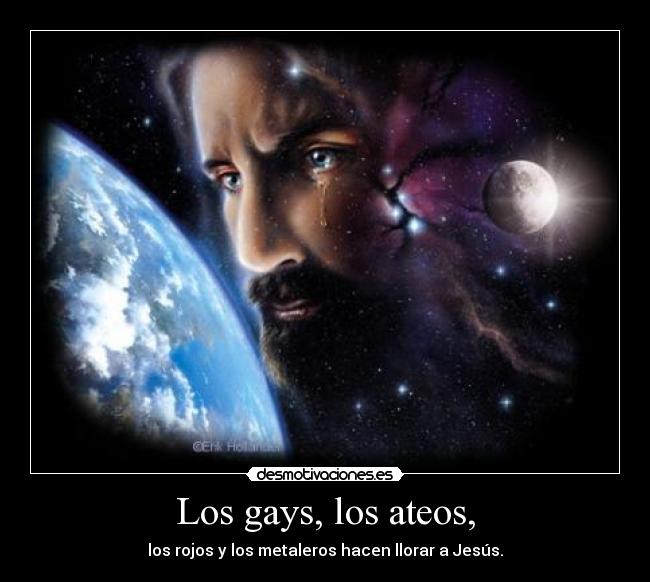 Los gays, los ateos, - los rojos y los metaleros hacen llorar a Jesús.