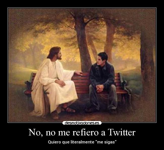 No, no me refiero a Twitter - Quiero que literalmente me sigas