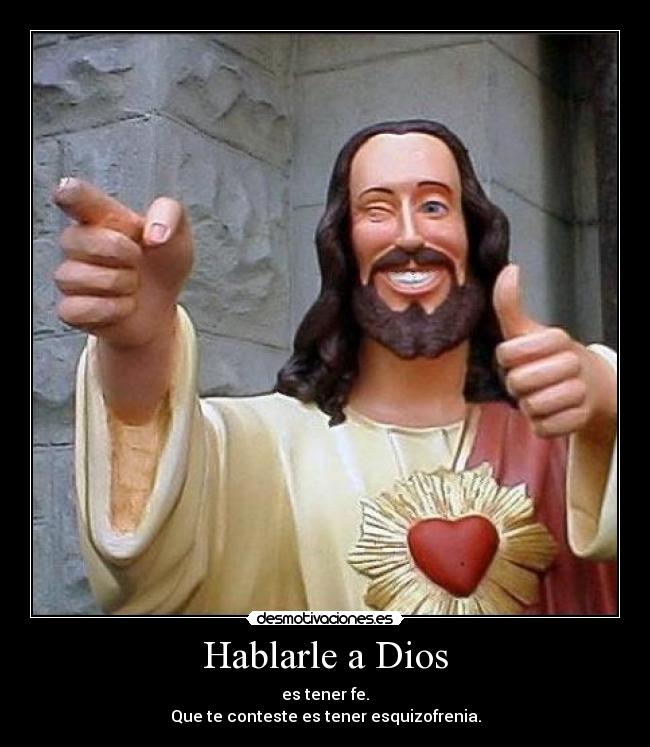 Hablarle a Dios - es tener fe.
Que te conteste es tener esquizofrenia.