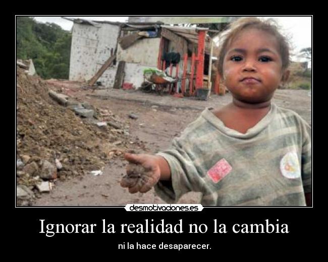 Ignorar la realidad no la cambia - ni la hace desaparecer.