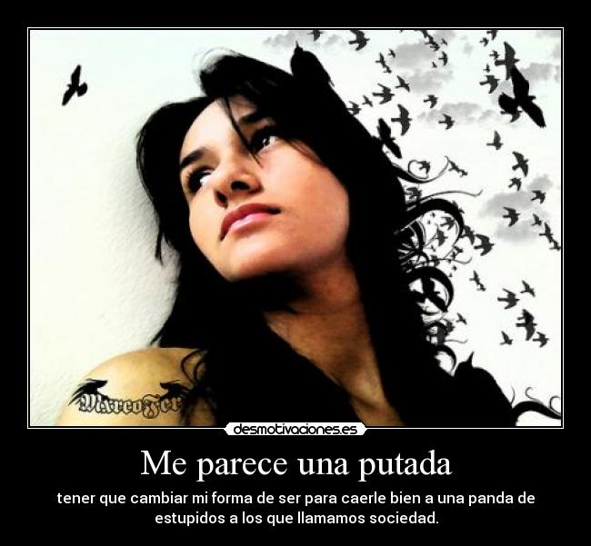 Me parece una putada - tener que cambiar mi forma de ser para caerle bien a una panda de
estupidos a los que llamamos sociedad.