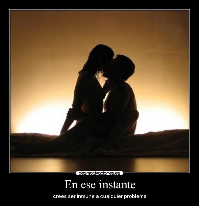 En ese instante - crees ser inmune a cualquier problema