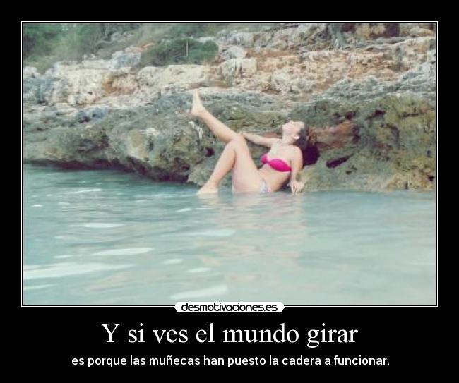 Y si ves el mundo girar - es porque las muñecas han puesto la cadera a funcionar.