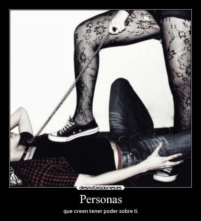 Personas - que creen tener poder sobre ti.