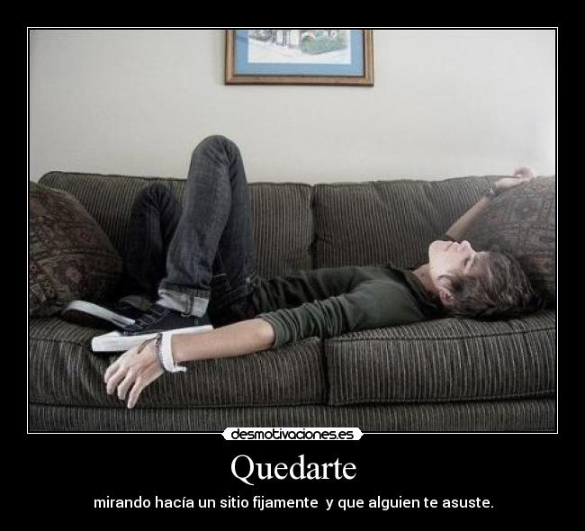 Quedarte - mirando hacía un sitio fijamente y que alguien te asuste.