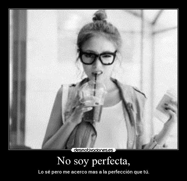 No soy perfecta, - Lo sé pero me acerco mas a la perfección que tú.