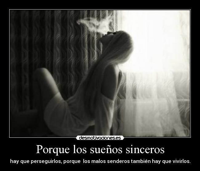 Porque los sueños sinceros - hay que perseguirlos, porque  los malos senderos también hay que vivirlos.