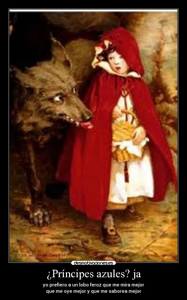 ¿Príncipes azules? ja - yo prefiero a un lobo feroz que me mira mejor
que me oye mejor y que me saborea mejor