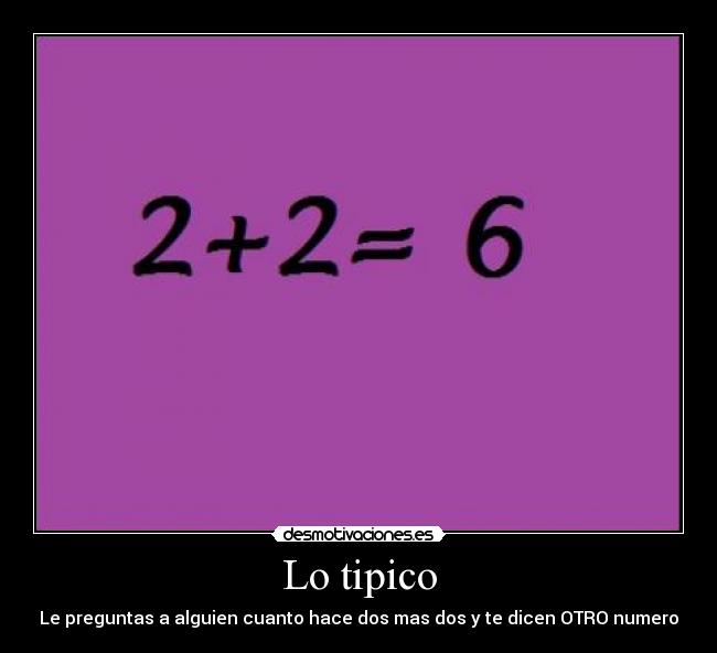 Lo tipico - Le preguntas a alguien cuanto hace dos mas dos y te dicen OTRO numero