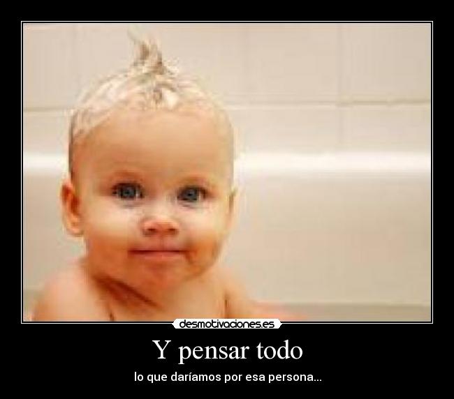 Y pensar todo - lo que daríamos por esa persona...