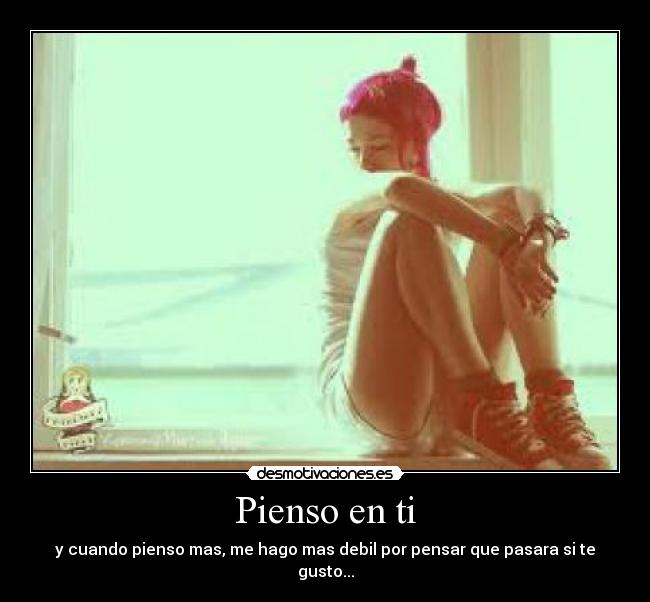 Pienso en ti - y cuando pienso mas, me hago mas debil por pensar que pasara si te gusto...