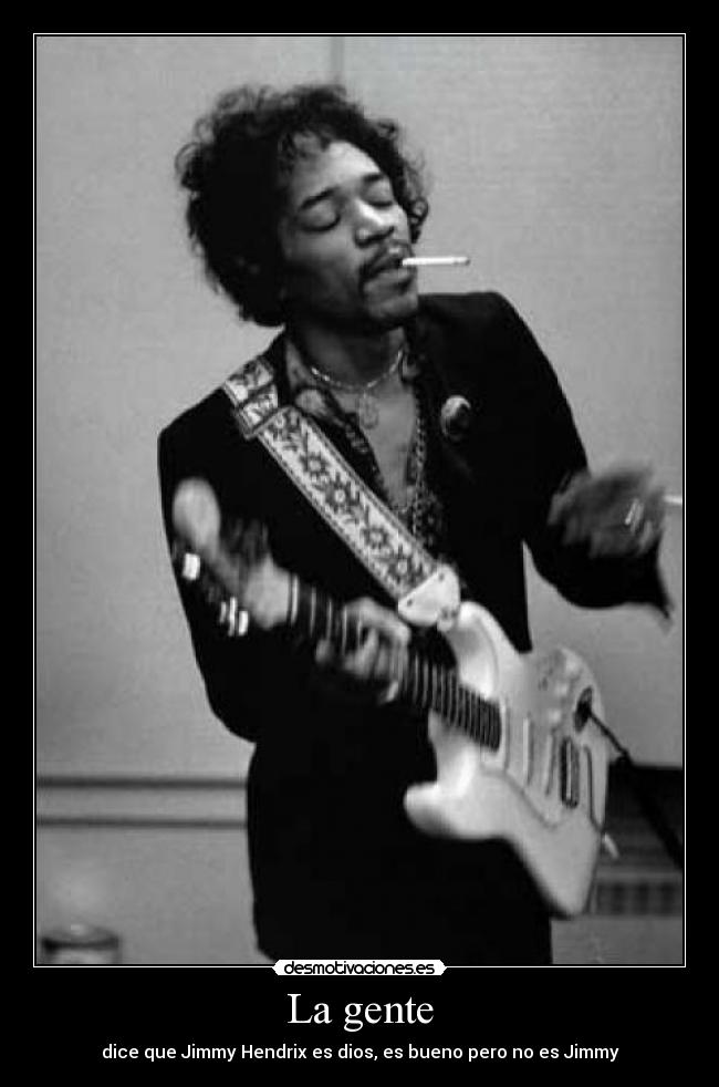La gente - dice que Jimmy Hendrix es dios, es bueno pero no es Jimmy