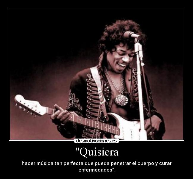 Quisiera - hacer música tan perfecta que pueda penetrar el cuerpo y curar enfermedades.