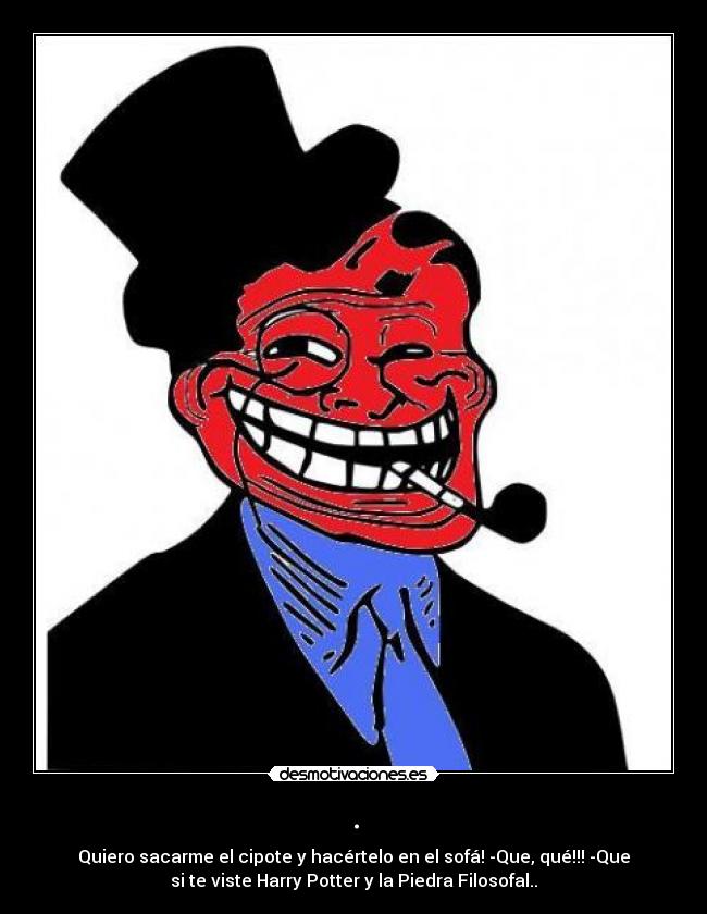. - Quiero sacarme el cipote y hacértelo en el sofá! -Que, qué!!! -Que
si te viste Harry Potter y la Piedra Filosofal..
