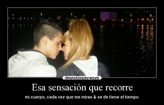 Esa sensación que recorre - mi cuerpo, cada vez que me miras & se de tiene el tiempo.