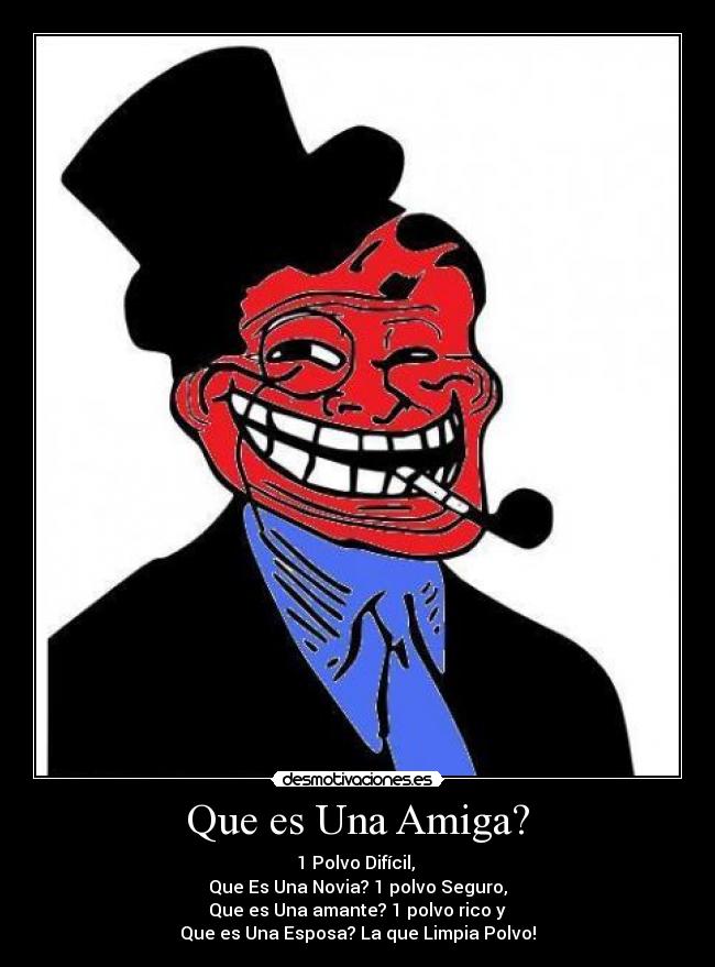 Que es Una Amiga? - 1 Polvo Difícil, 
Que Es Una Novia? 1 polvo Seguro,
 Que es Una amante? 1 polvo rico y 
Que es Una Esposa? La que Limpia Polvo!