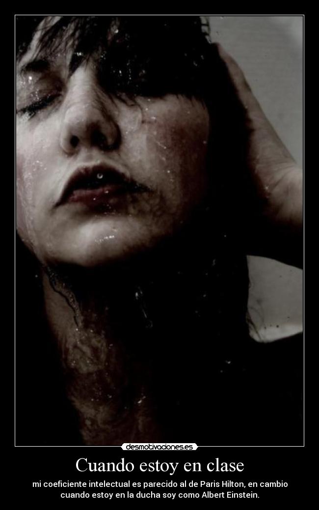 Cuando estoy en clase - mi coeficiente intelectual es parecido al de Paris Hilton, en cambio
cuando estoy en la ducha soy como Albert Einstein.